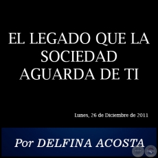 EL LEGADO QUE LA SOCIEDAD AGUARDA DE TI - Por DELFINA ACOSTA - Lunes, 26 de Diciembre de 2011